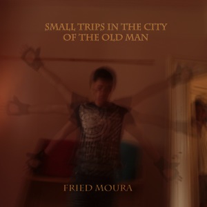 Fried Moura – “Small Trips In The City Of The Old Man”